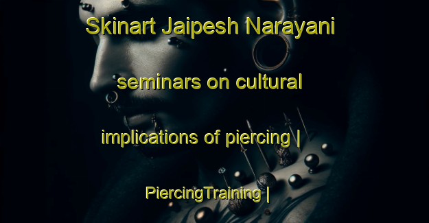 Skinart Jaipesh Narayani seminars on cultural implications of piercing | PiercingTraining | PiercingClasses | SkinartTraining-Bangladesh